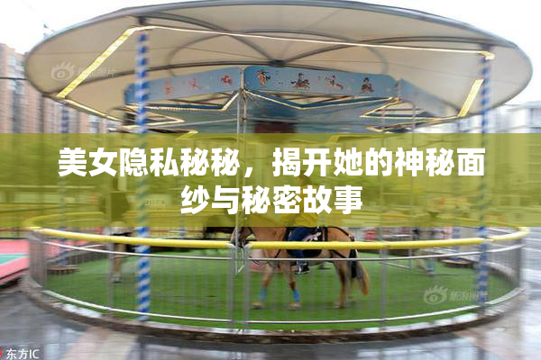 美女隐私秘秘，揭开她的神秘面纱与秘密故事