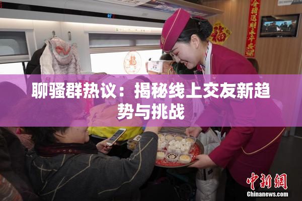 聊骚群热议：揭秘线上交友新趋势与挑战