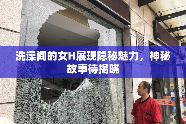 洗澡间的女H展现隐秘魅力，神秘故事待揭晓