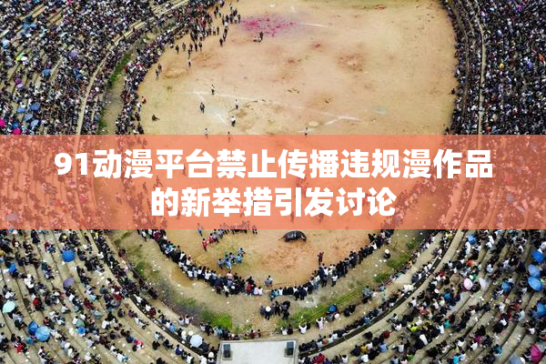 91动漫平台禁止传播违规漫作品的新举措引发讨论