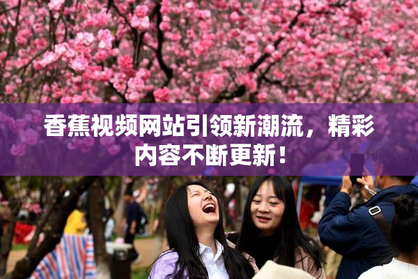 香蕉视频网站引领新潮流，精彩内容不断更新！