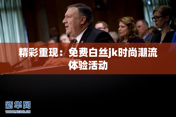 精彩重现：免费白丝jk时尚潮流体验活动