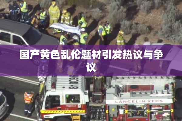 国产黄色乱伦题材引发热议与争议