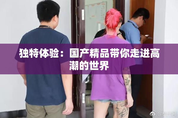 独特体验：国产精品带你走进高潮的世界