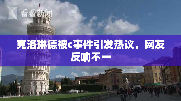 克洛琳德被c事件引发热议，网友反响不一