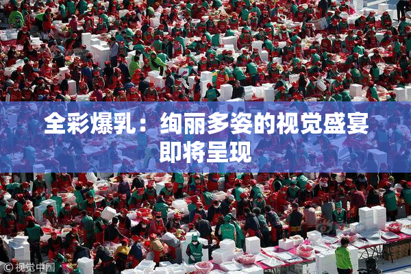 全彩爆乳：绚丽多姿的视觉盛宴即将呈现