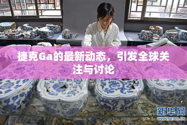 捷克Ga的最新动态，引发全球关注与讨论