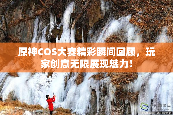 原神COS大赛精彩瞬间回顾，玩家创意无限展现魅力！