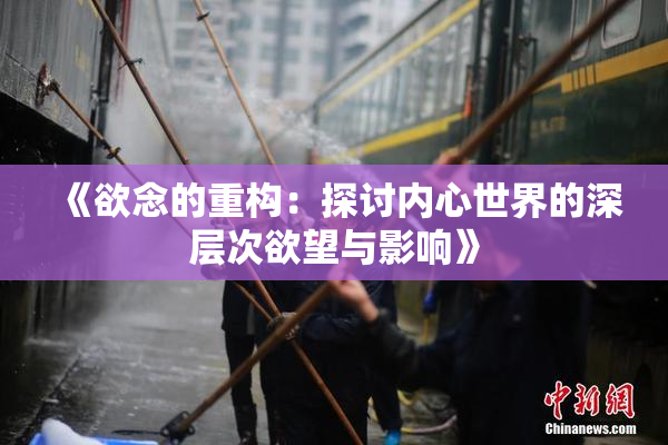 《欲念的重构：探讨内心世界的深层次欲望与影响》