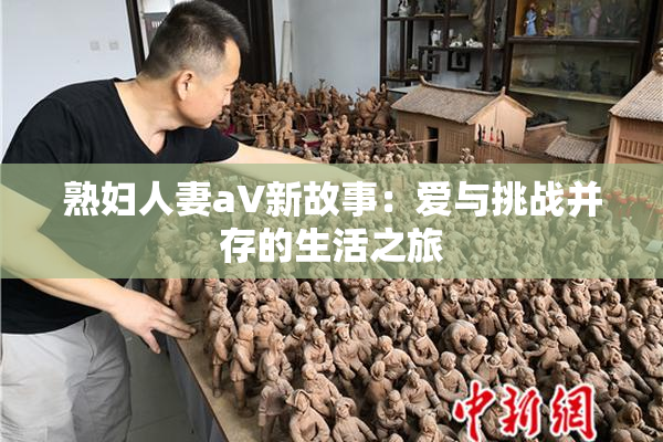 熟妇人妻aV新故事：爱与挑战并存的生活之旅