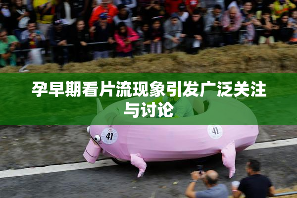 孕早期看片流现象引发广泛关注与讨论