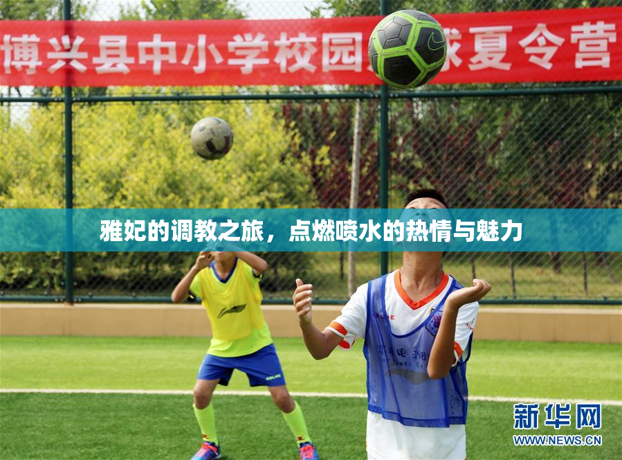 雅妃的调教之旅，点燃喷水的热情与魅力