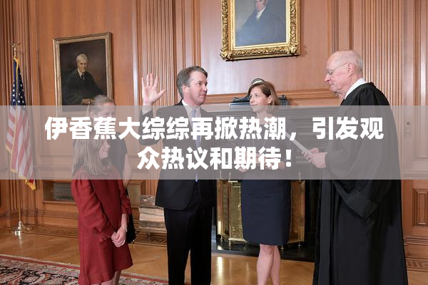 伊香蕉大综综再掀热潮，引发观众热议和期待！