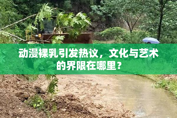 动漫裸乳引发热议，文化与艺术的界限在哪里？