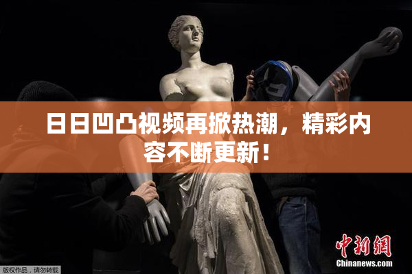 日日凹凸视频再掀热潮，精彩内容不断更新！