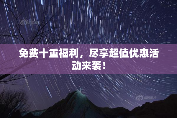 免费十重福利，尽享超值优惠活动来袭！