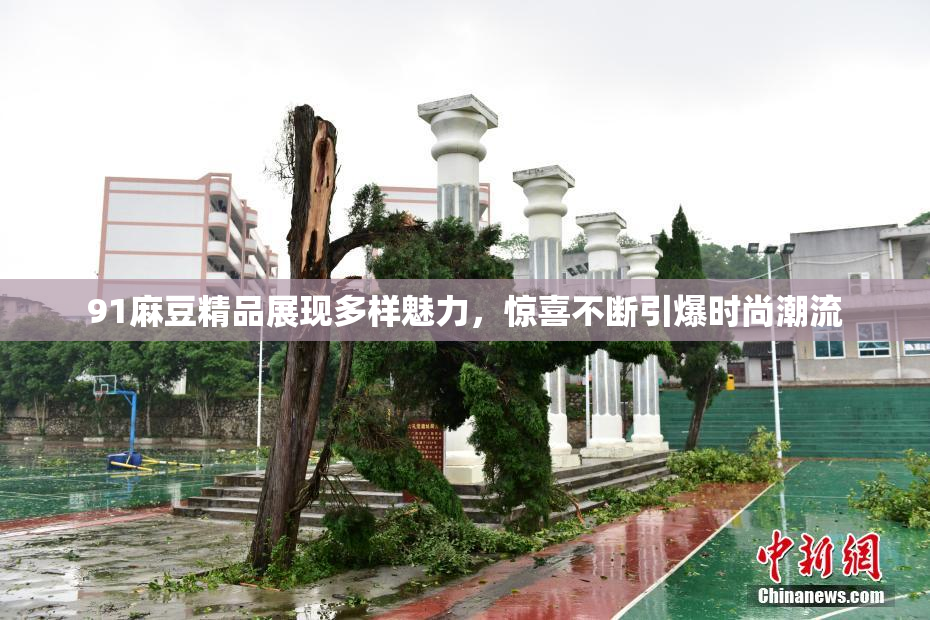 91麻豆精品展现多样魅力，惊喜不断引爆时尚潮流