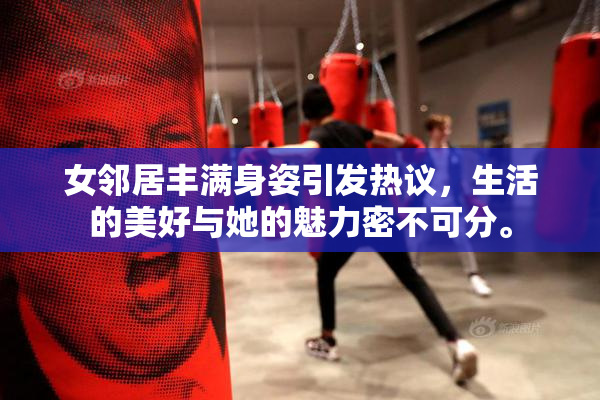 女邻居丰满身姿引发热议，生活的美好与她的魅力密不可分。