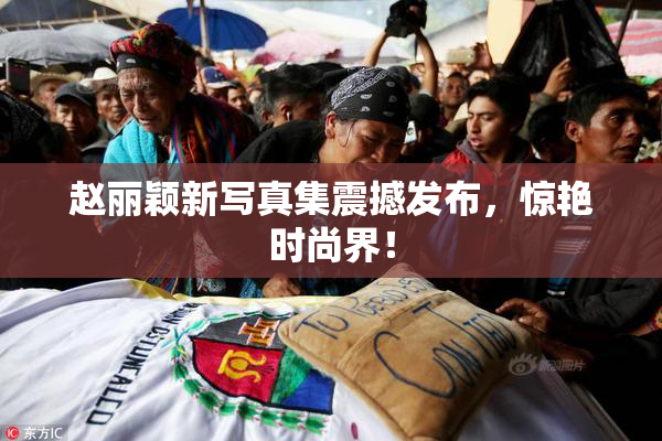 赵丽颖新写真集震撼发布，惊艳时尚界！