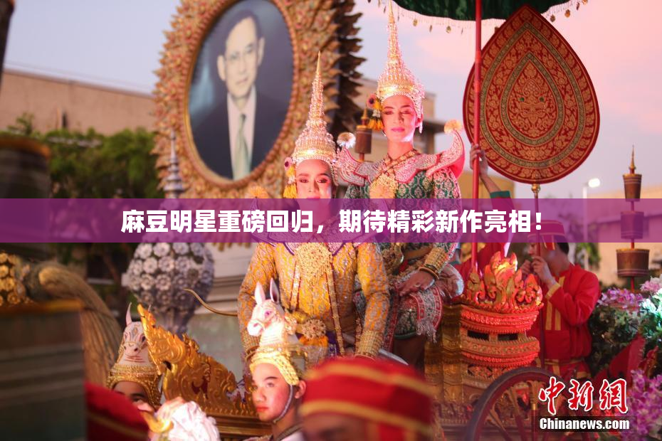麻豆明星重磅回归，期待精彩新作亮相！