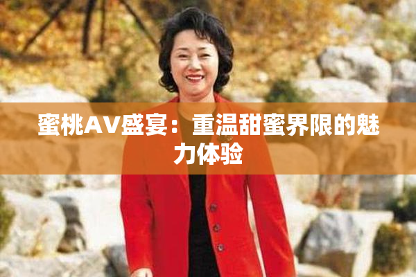 蜜桃AV盛宴：重温甜蜜界限的魅力体验