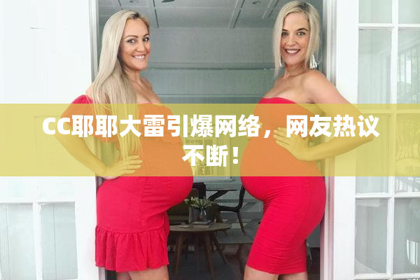 CC耶耶大雷引爆网络，网友热议不断！