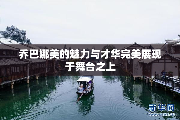 乔巴娜美的魅力与才华完美展现于舞台之上
