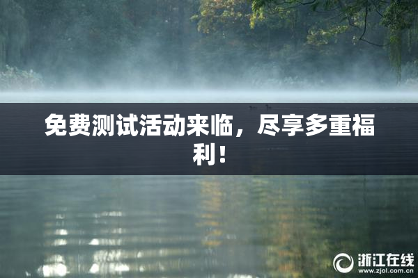免费测试活动来临，尽享多重福利！