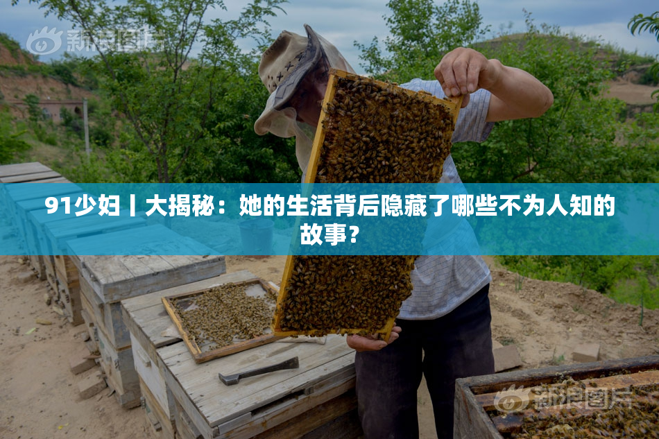 91少妇丨大揭秘：她的生活背后隐藏了哪些不为人知的故事？