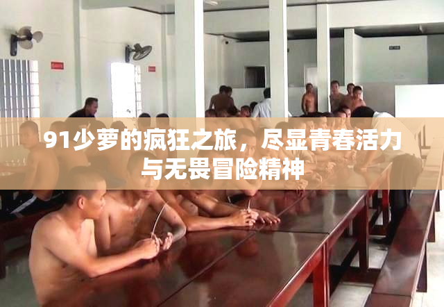 91少萝的疯狂之旅，尽显青春活力与无畏冒险精神