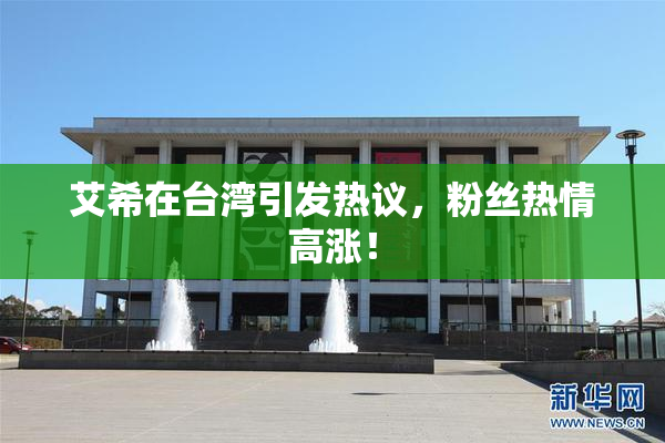 艾希在台湾引发热议，粉丝热情高涨！