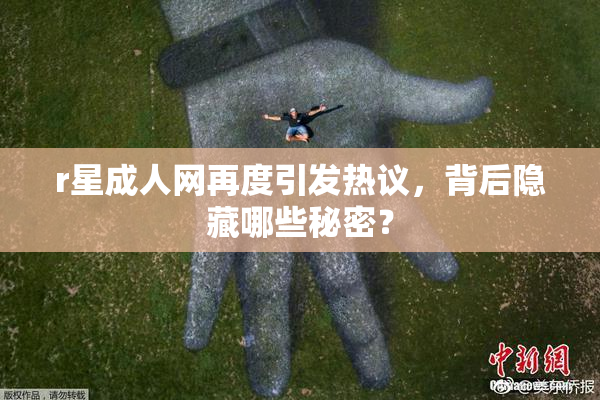 r星成人网再度引发热议，背后隐藏哪些秘密？