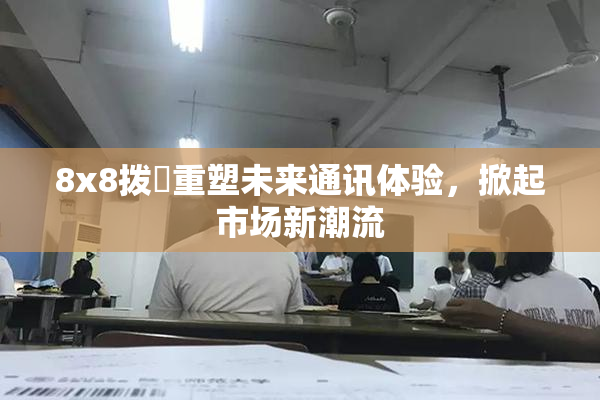 8x8拨牐重塑未来通讯体验，掀起市场新潮流