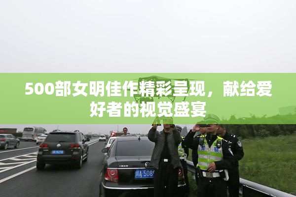 500部女明佳作精彩呈现，献给爱好者的视觉盛宴
