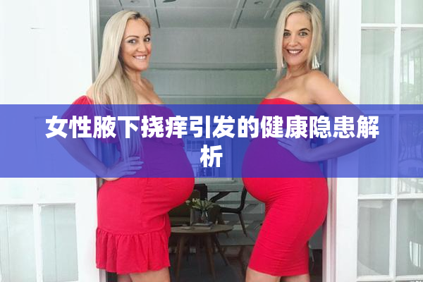 女性腋下挠痒引发的健康隐患解析
