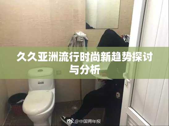 久久亚洲流行时尚新趋势探讨与分析