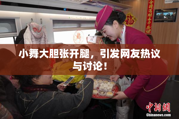 小舞大胆张开腿，引发网友热议与讨论！