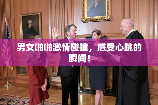 男女啪啪激情碰撞，感受心跳的瞬间！