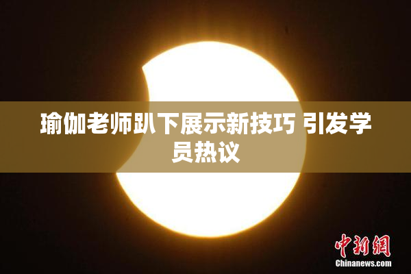 瑜伽老师趴下展示新技巧 引发学员热议