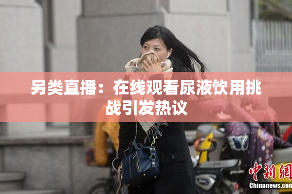 另类直播：在线观看尿液饮用挑战引发热议