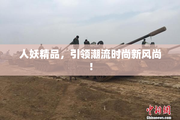 人妖精品，引领潮流时尚新风尚！