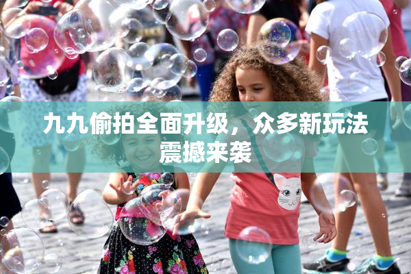 九九偷拍全面升级，众多新玩法震撼来袭