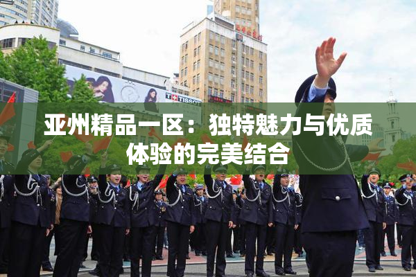 亚州精品一区：独特魅力与优质体验的完美结合