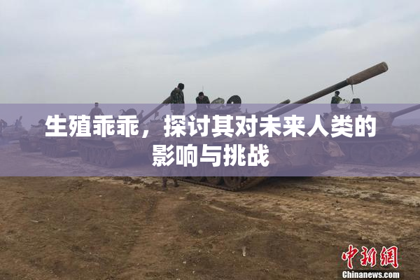 生殖乖乖，探讨其对未来人类的影响与挑战