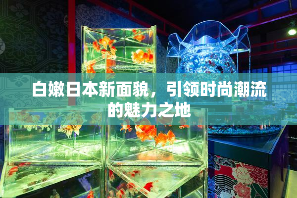 白嫩日本新面貌，引领时尚潮流的魅力之地
