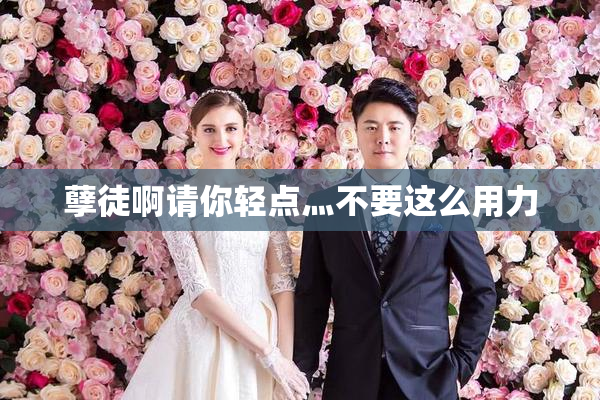 孽徒啊请你轻点灬不要这么用力