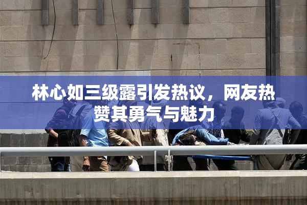 林心如三级露引发热议，网友热赞其勇气与魅力
