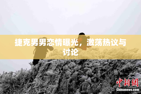 捷克男男恋情曝光，激荡热议与讨论