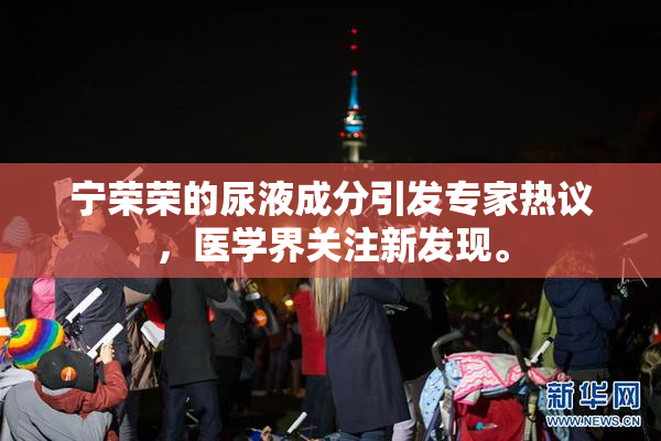 宁荣荣的尿液成分引发专家热议，医学界关注新发现。