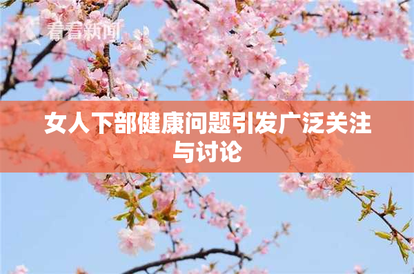 女人下部健康问题引发广泛关注与讨论